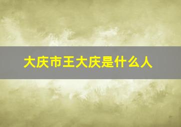 大庆市王大庆是什么人