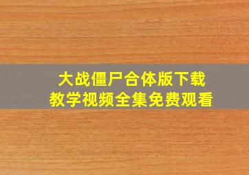 大战僵尸合体版下载教学视频全集免费观看