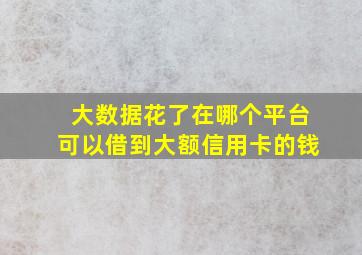 大数据花了在哪个平台可以借到大额信用卡的钱