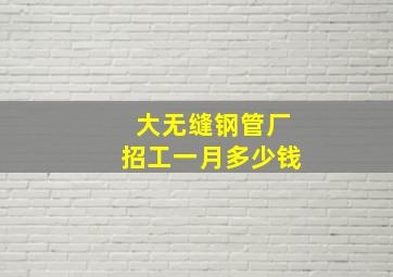 大无缝钢管厂招工一月多少钱