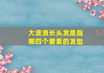 大波浪长头发是指哪四个要素的发型