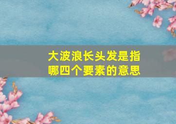 大波浪长头发是指哪四个要素的意思