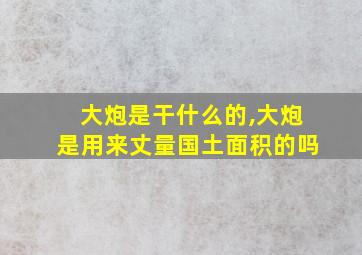 大炮是干什么的,大炮是用来丈量国土面积的吗