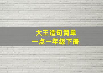 大王造句简单一点一年级下册