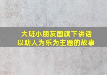 大班小朋友国旗下讲话以助人为乐为主题的故事