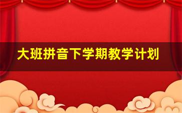 大班拼音下学期教学计划