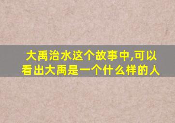 大禹治水这个故事中,可以看出大禹是一个什么样的人