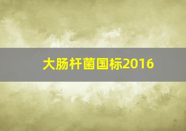 大肠杆菌国标2016