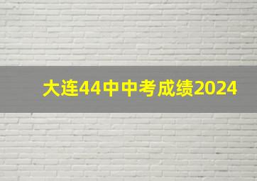 大连44中中考成绩2024