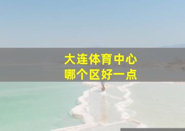 大连体育中心哪个区好一点