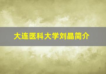 大连医科大学刘晶简介