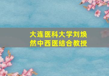 大连医科大学刘焕然中西医结合教授