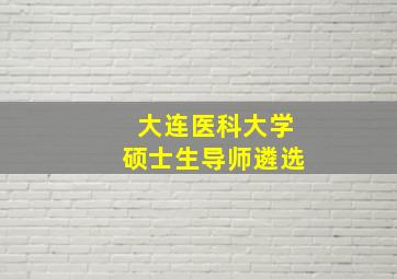 大连医科大学硕士生导师遴选