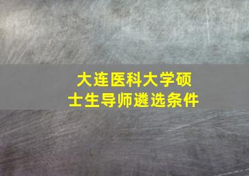 大连医科大学硕士生导师遴选条件