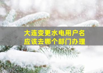 大连变更水电用户名应该去哪个部门办理