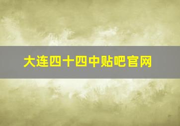 大连四十四中贴吧官网