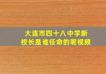 大连市四十八中学新校长是谁任命的呢视频