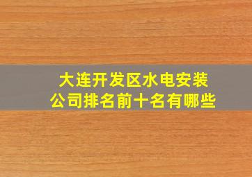 大连开发区水电安装公司排名前十名有哪些