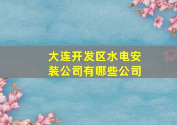 大连开发区水电安装公司有哪些公司