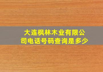 大连枫林木业有限公司电话号码查询是多少