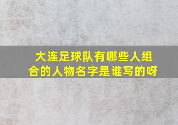 大连足球队有哪些人组合的人物名字是谁写的呀