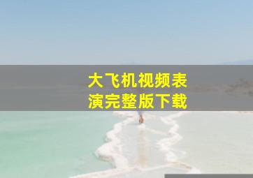 大飞机视频表演完整版下载