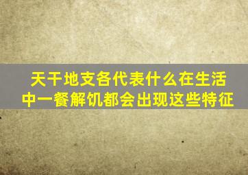 天干地支各代表什么在生活中一餐解饥都会出现这些特征