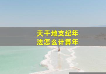 天干地支纪年法怎么计算年