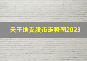 天干地支股市走势图2023