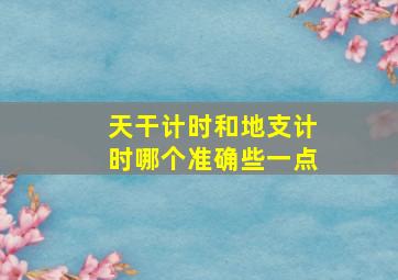 天干计时和地支计时哪个准确些一点