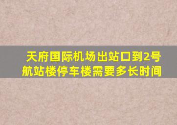 天府国际机场出站口到2号航站楼停车楼需要多长时间