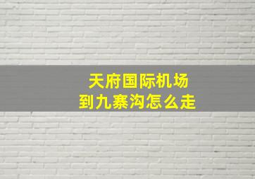 天府国际机场到九寨沟怎么走