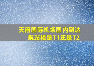 天府国际机场国内到达航站楼是T1还是T2