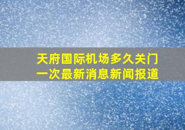 天府国际机场多久关门一次最新消息新闻报道