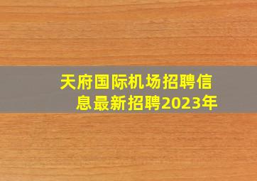 天府国际机场招聘信息最新招聘2023年