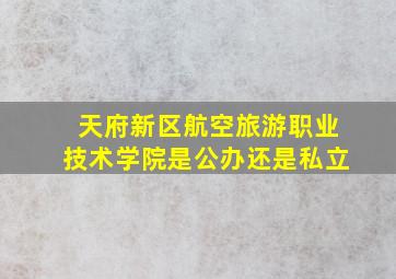 天府新区航空旅游职业技术学院是公办还是私立