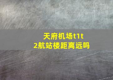 天府机场t1t2航站楼距离远吗