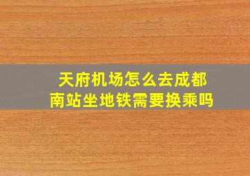 天府机场怎么去成都南站坐地铁需要换乘吗