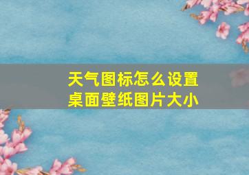 天气图标怎么设置桌面壁纸图片大小