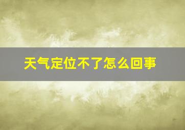 天气定位不了怎么回事