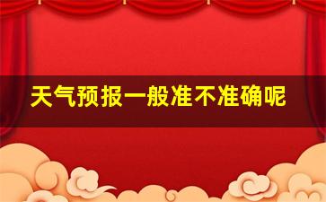 天气预报一般准不准确呢