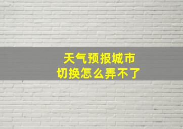 天气预报城市切换怎么弄不了