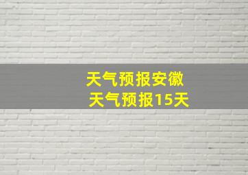 天气预报安徽天气预报15天