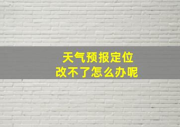 天气预报定位改不了怎么办呢