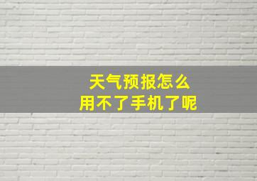 天气预报怎么用不了手机了呢