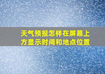 天气预报怎样在屏幕上方显示时间和地点位置