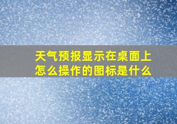 天气预报显示在桌面上怎么操作的图标是什么