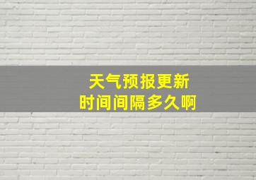 天气预报更新时间间隔多久啊