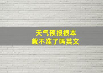 天气预报根本就不准了吗英文