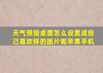 天气预报桌面怎么设置成自己喜欢样的图片呢苹果手机